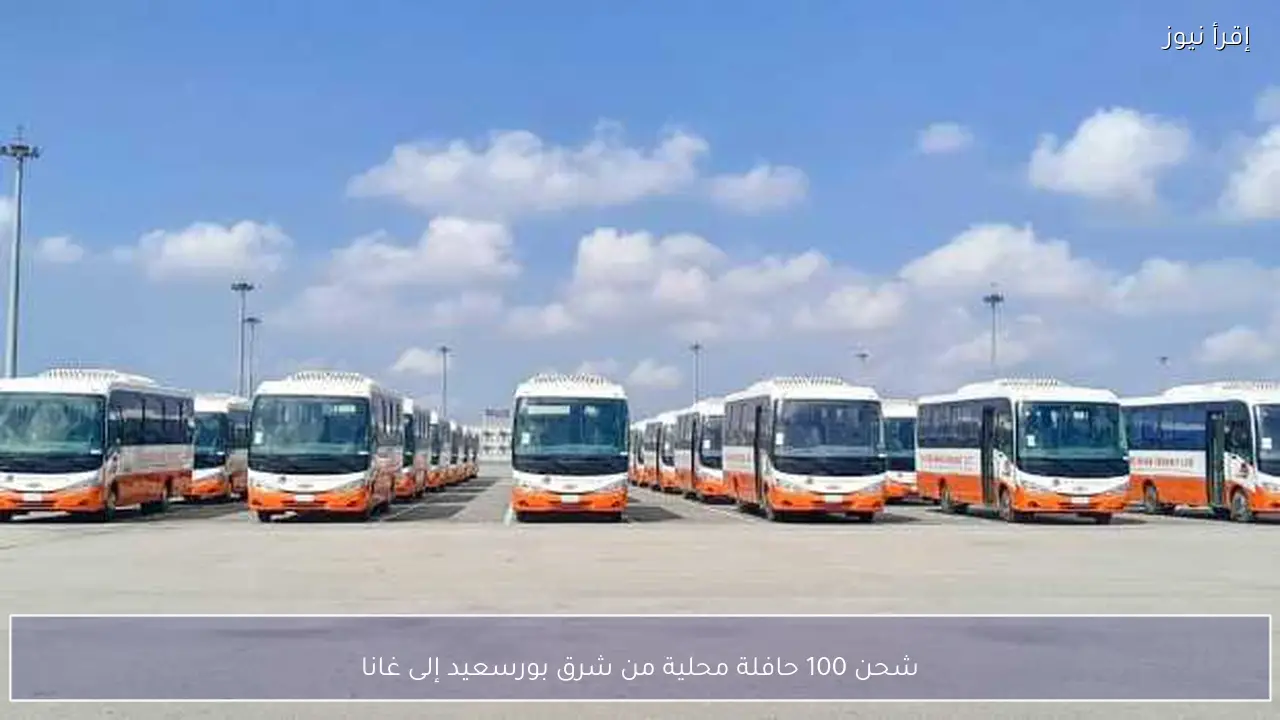 شحن 100 حافلة محلية من شرق بورسعيد إلى غانا