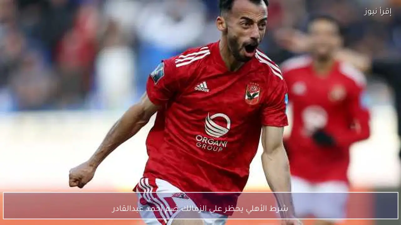 شرط الأهلي يحظر على الزمالك ضم أحمد عبدالقادر