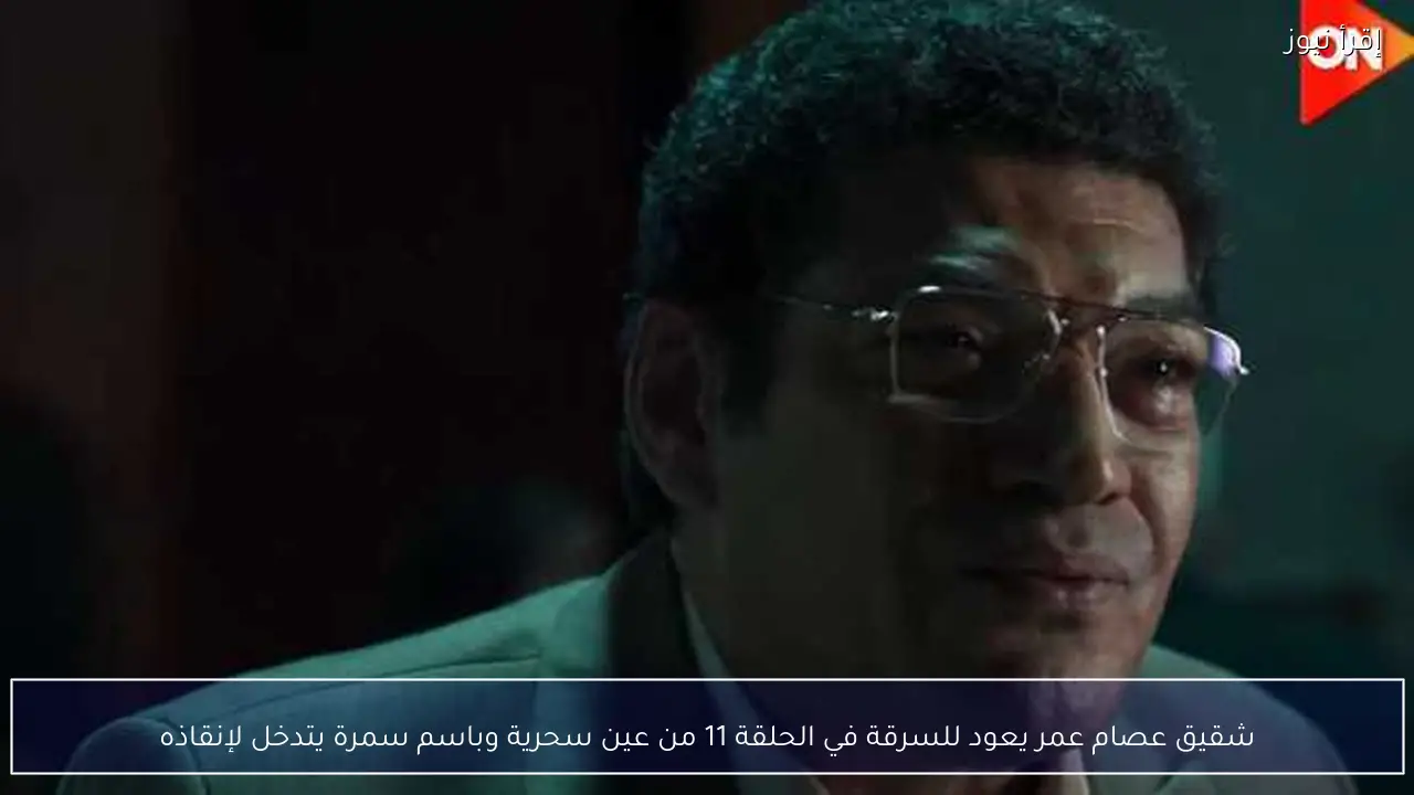 شقيق عصام عمر يعود للسرقة في الحلقة 11 من عين سحرية وباسم سمرة يتدخل لإنقاذه