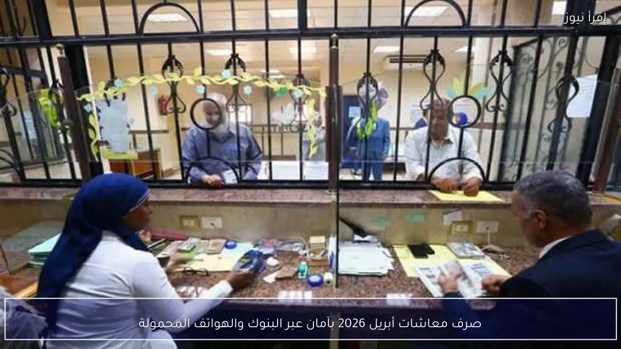 صرف معاشات أبريل 2026 بآمان عبر البنوك والهواتف المحمولة