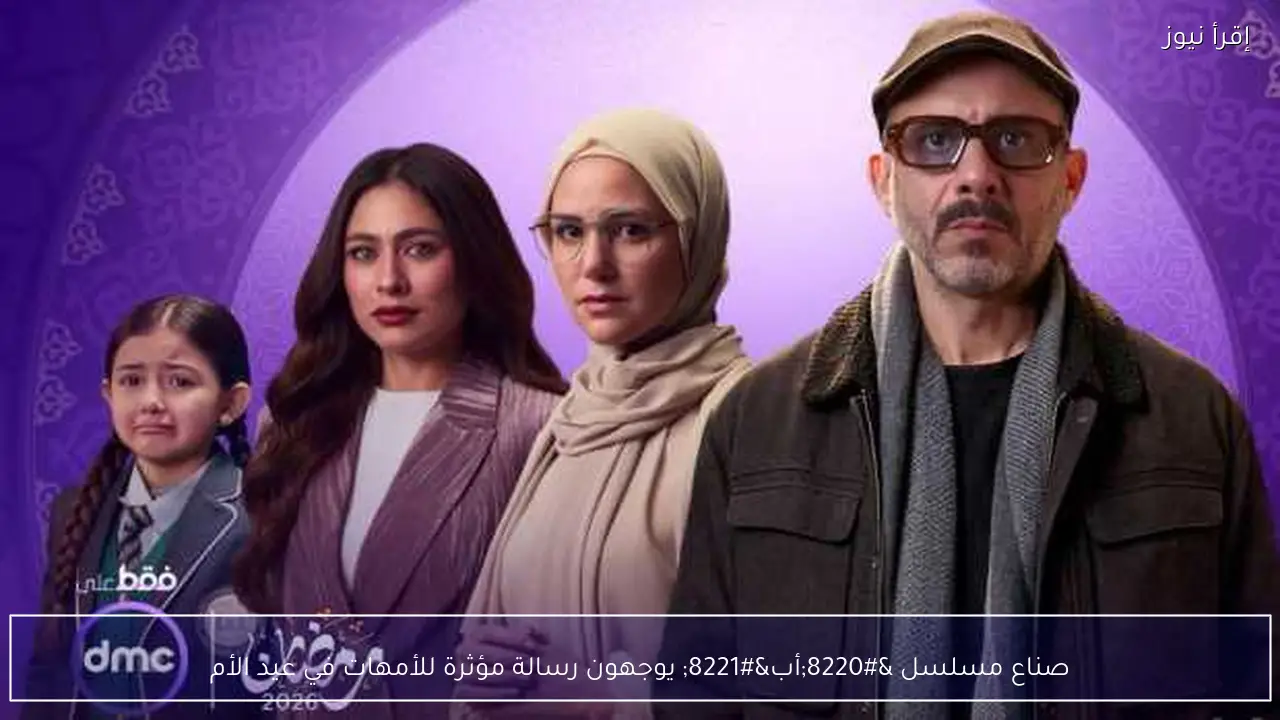 صناع مسلسل “أب” يوجهون رسالة مؤثرة للأمهات في عيد الأم