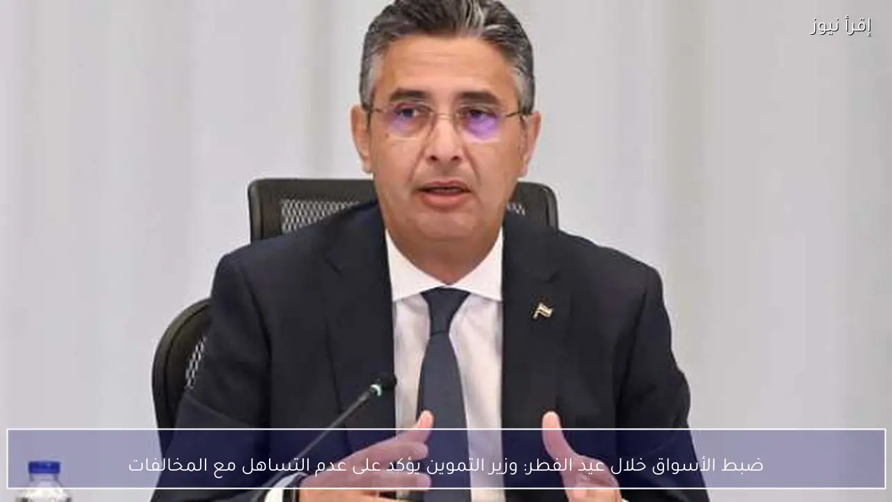 ضبط الأسواق خلال عيد الفطر: وزير التموين يؤكد على عدم التساهل مع المخالفات