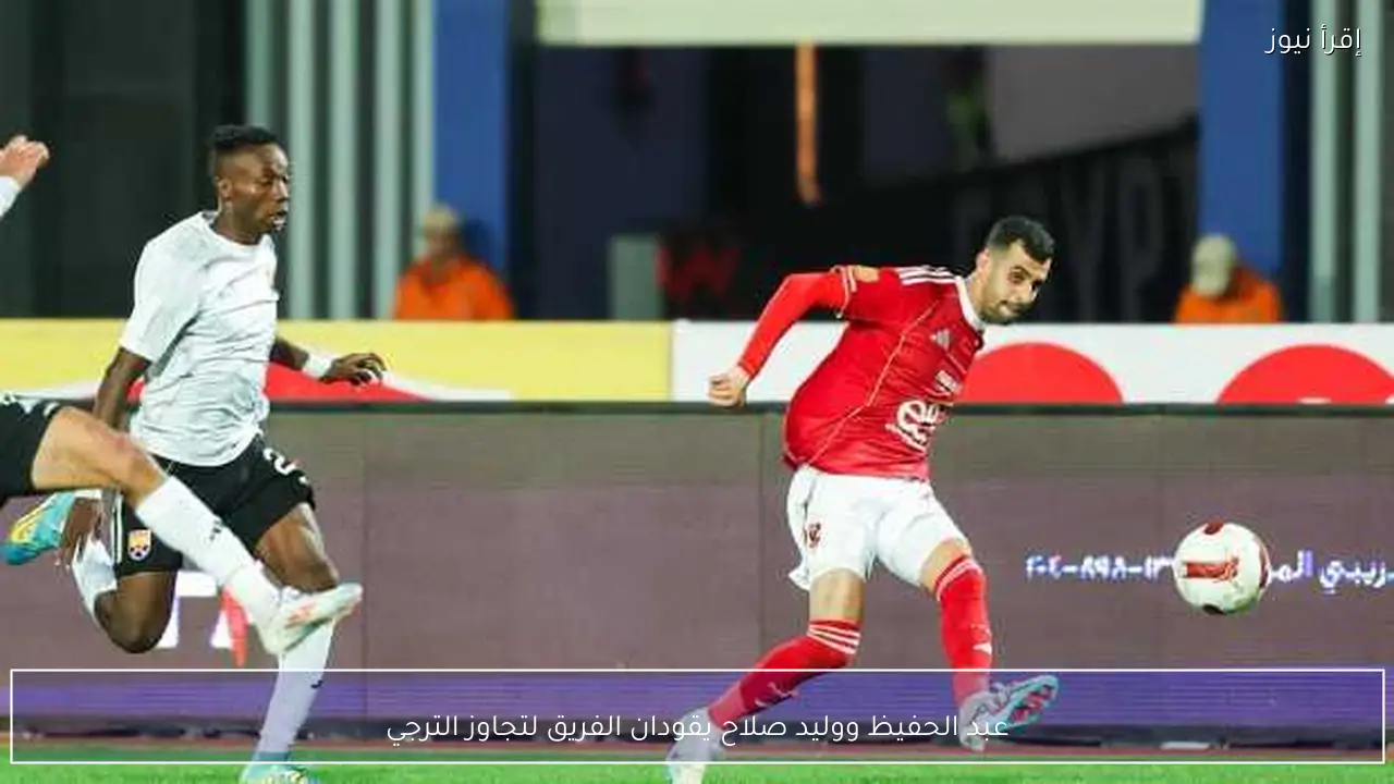عبد الحفيظ ووليد صلاح يقودان الفريق لتجاوز الترجي