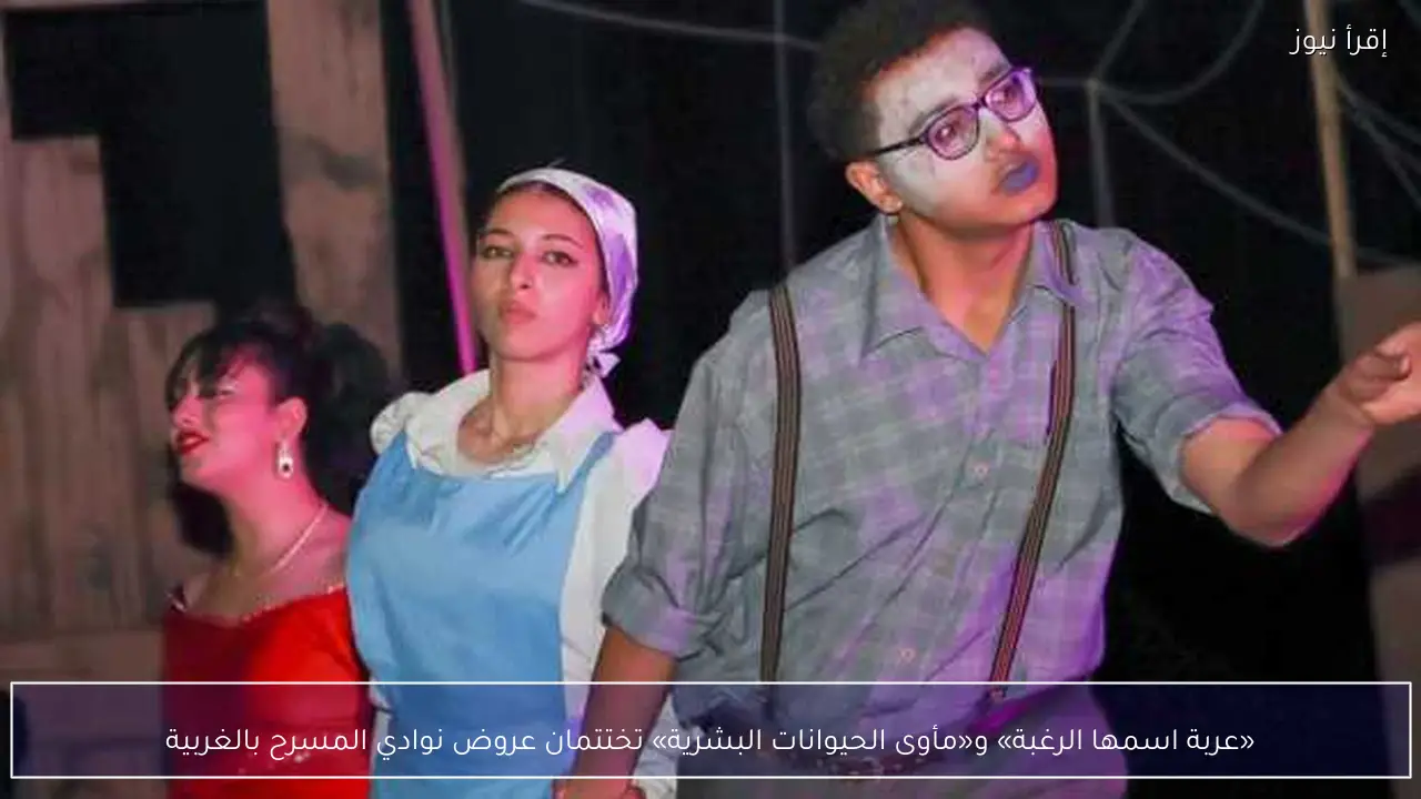 «عربة اسمها الرغبة» و«مأوى الحيوانات البشرية» تختتمان عروض نوادي المسرح بالغربية