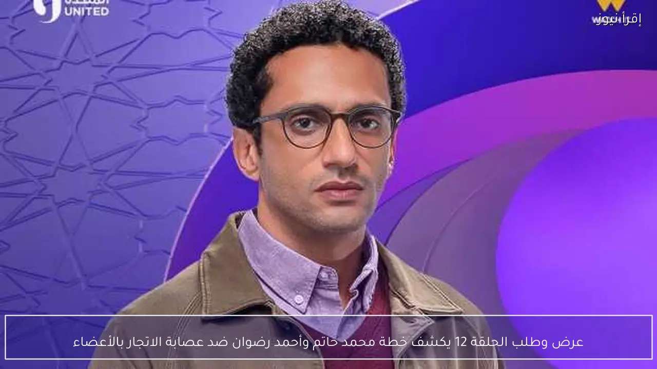 عرض وطلب الحلقة 12 يكشف خطة محمد حاتم وأحمد رضوان ضد عصابة الاتجار بالأعضاء