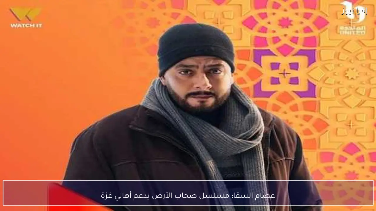 عصام السقا: مسلسل صحاب الأرض يدعم أهالي غزة