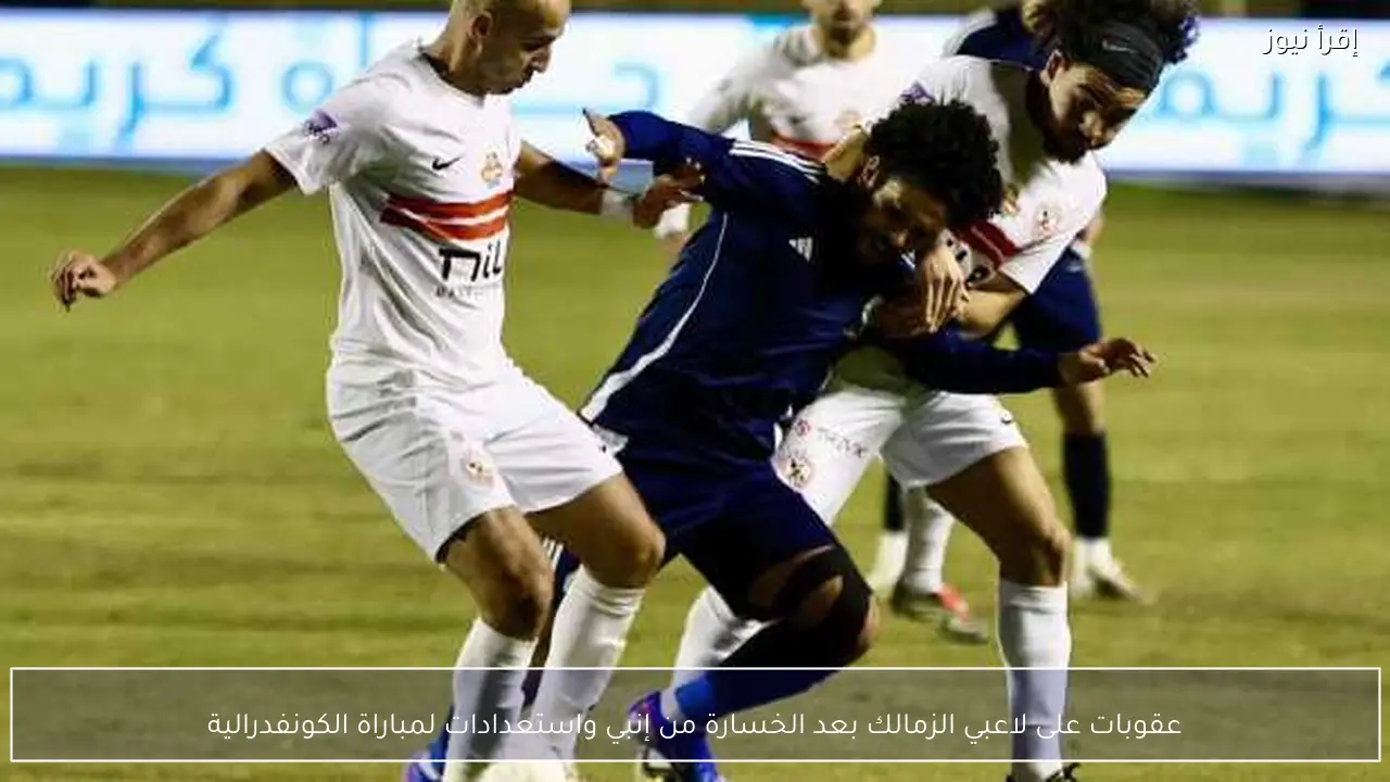 عقوبات على لاعبي الزمالك بعد الخسارة من إنبي واستعدادات لمباراة الكونفدرالية