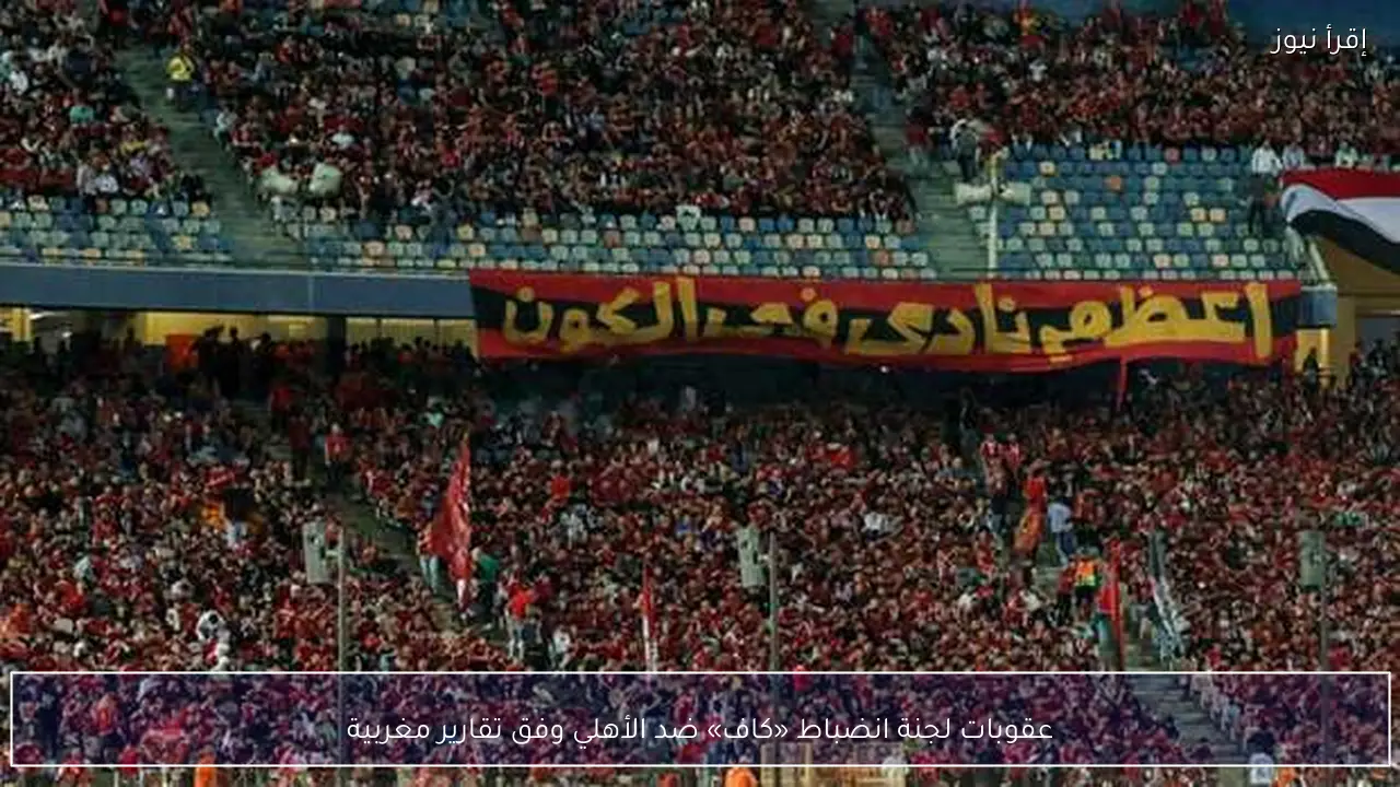 عقوبات لجنة انضباط «كاف» ضد الأهلي وفق تقارير مغربية
