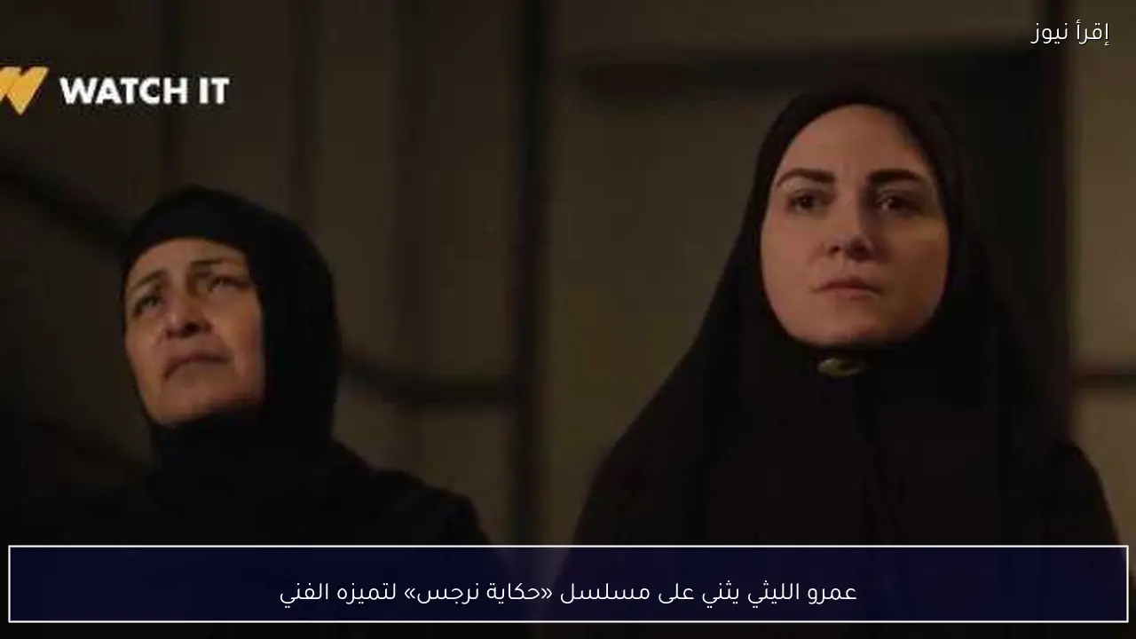 عمرو الليثي يثني على مسلسل «حكاية نرجس» لتميزه الفني
