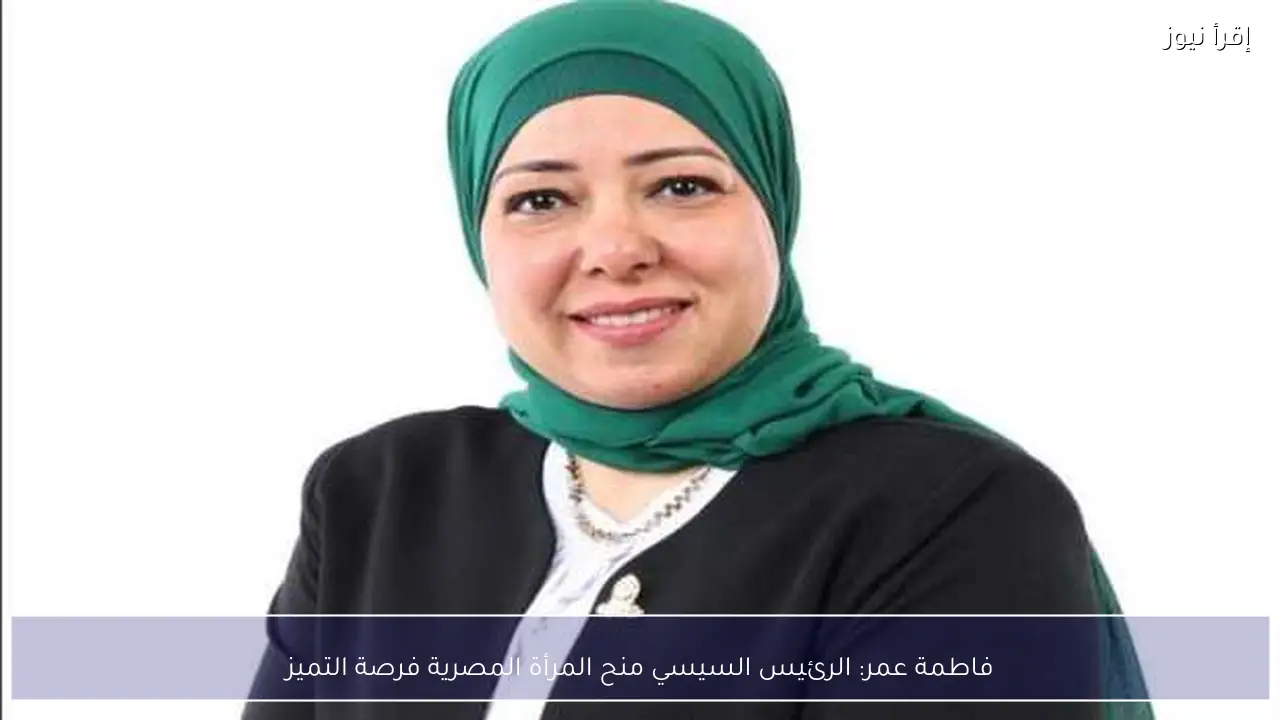 فاطمة عمر: الرئيس السيسي منح المرأة المصرية فرصة التميز