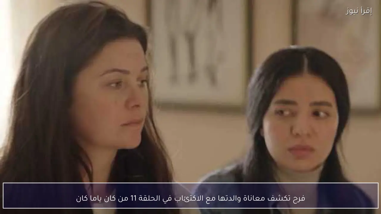 فرح تكشف معاناة والدتها مع الاكتئاب في الحلقة 11 من كان ياما كان