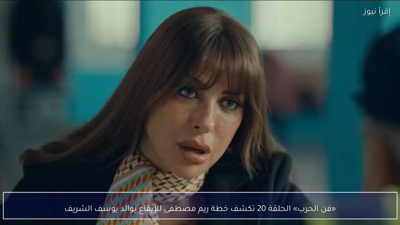 «فن الحرب» الحلقة 20 تكشف خطة ريم مصطفى للإيقاع بوالد يوسف الشريف