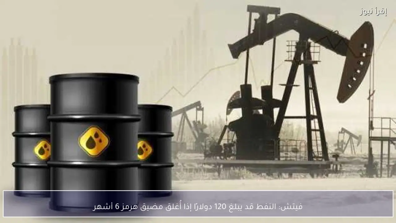 فيتش: النفط قد يبلغ 120 دولارًا إذا أُغلق مضيق هرمز 6 أشهر