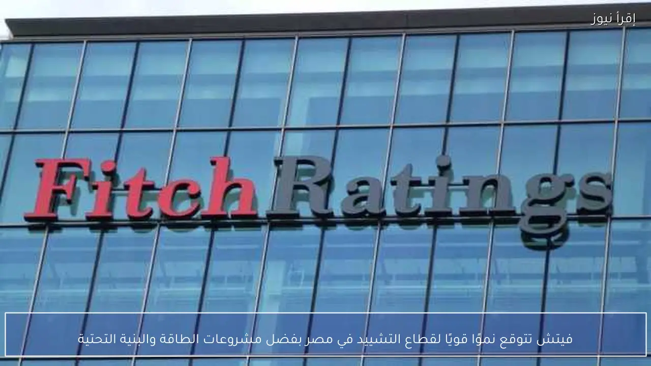 فيتش تتوقع نموًا قويًا لقطاع التشييد في مصر بفضل مشروعات الطاقة والبنية التحتية