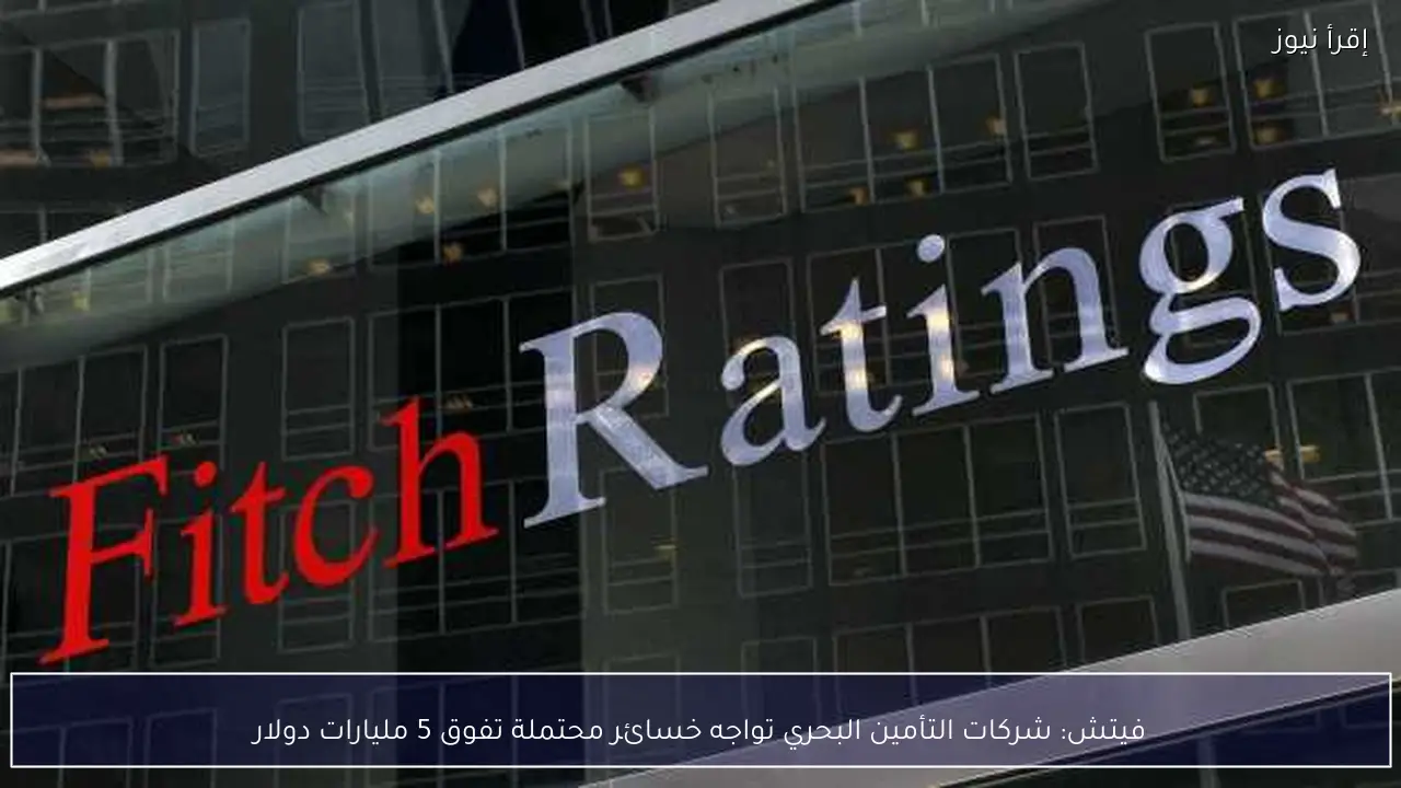 فيتش: شركات التأمين البحري تواجه خسائر محتملة تفوق 5 مليارات دولار