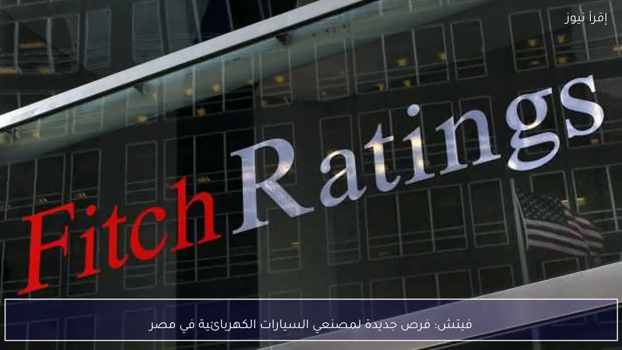 فيتش: فرص جديدة لمصنعي السيارات الكهربائية في مصر