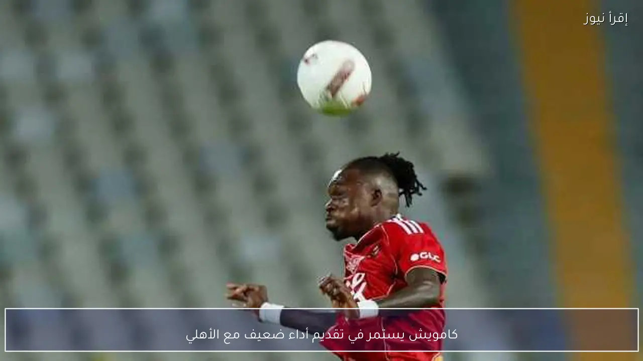 كامويش يستمر في تقديم أداء ضعيف مع الأهلي