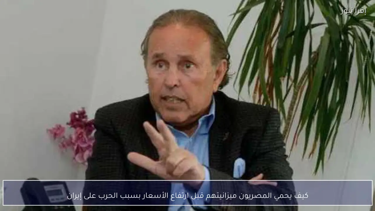 كيف يحمي المصريون ميزانيتهم قبل ارتفاع الأسعار بسبب الحرب على إيران
