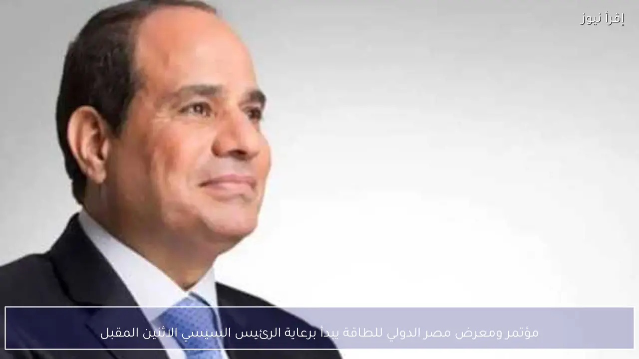 مؤتمر ومعرض مصر الدولي للطاقة يبدأ برعاية الرئيس السيسي الاثنين المقبل