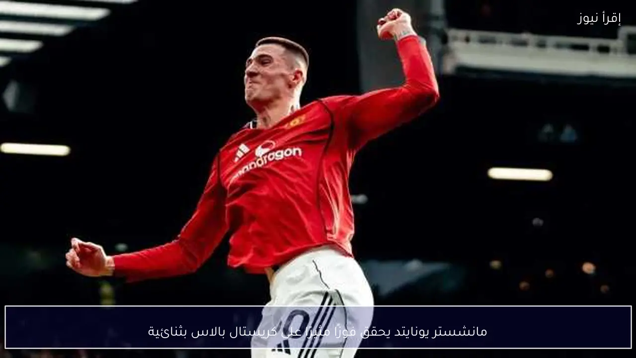 مانشستر يونايتد يحقق فوزًا مثيرًا على كريستال بالاس بثنائية