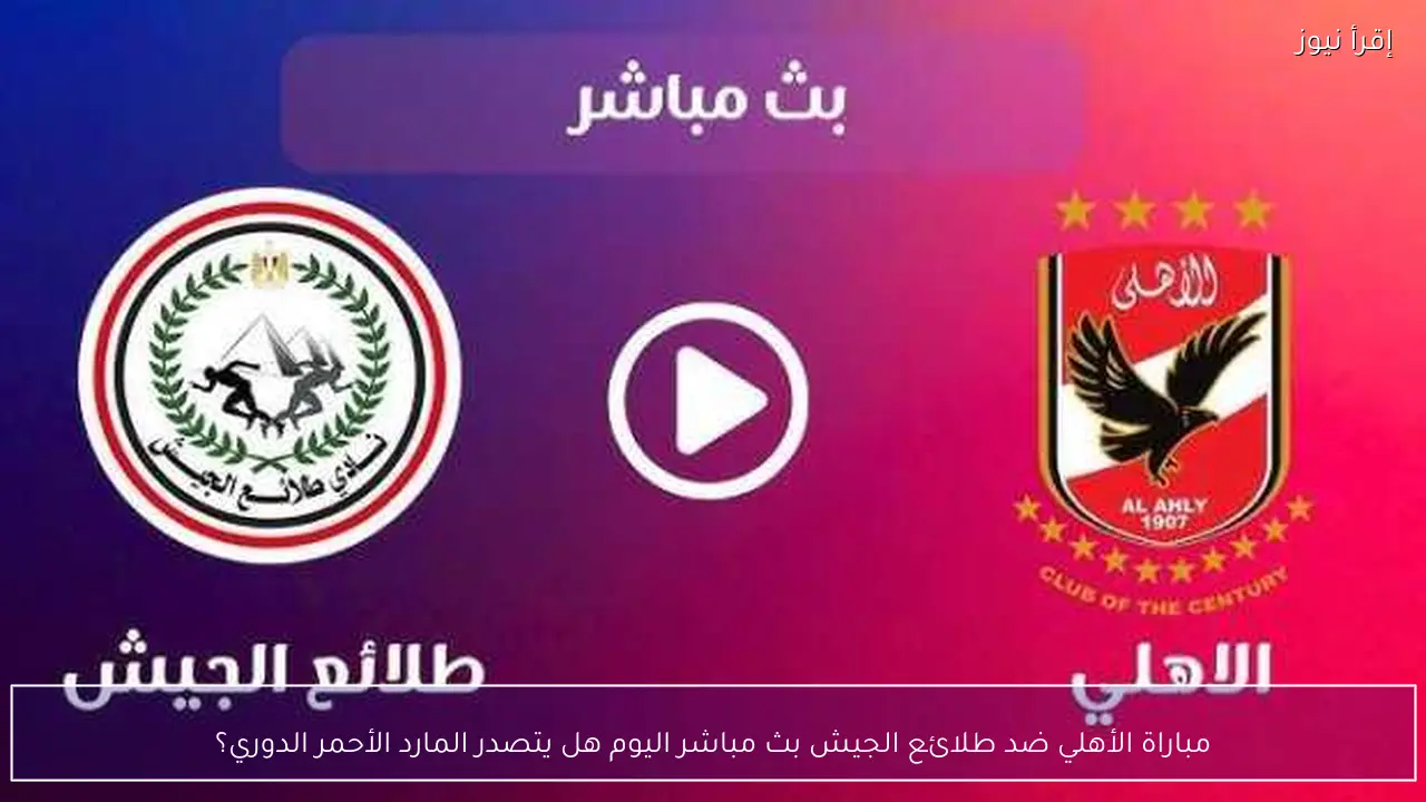 مباراة الأهلي ضد طلائع الجيش بث مباشر اليوم هل يتصدر المارد الأحمر الدوري؟