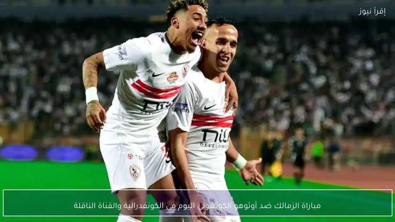 مباراة الزمالك ضد أوتوهو الكونغولي اليوم في الكونفدرالية والقناة الناقلة