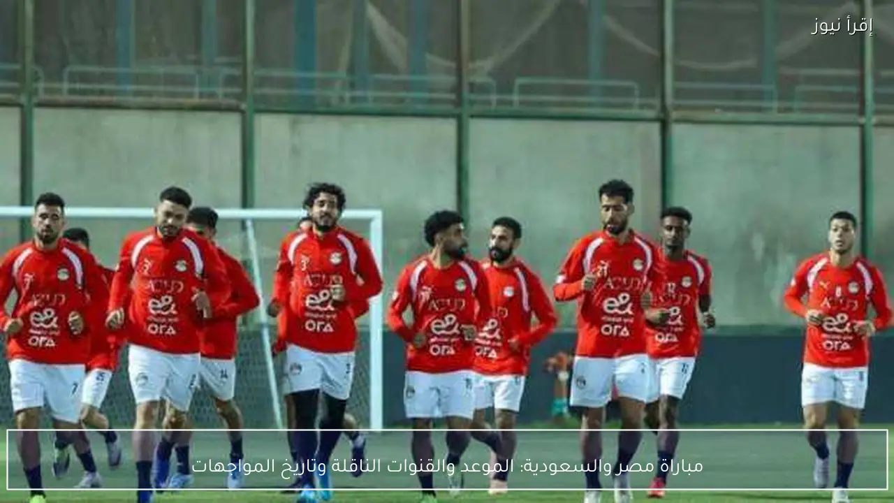 مباراة مصر والسعودية: الموعد والقنوات الناقلة وتاريخ المواجهات