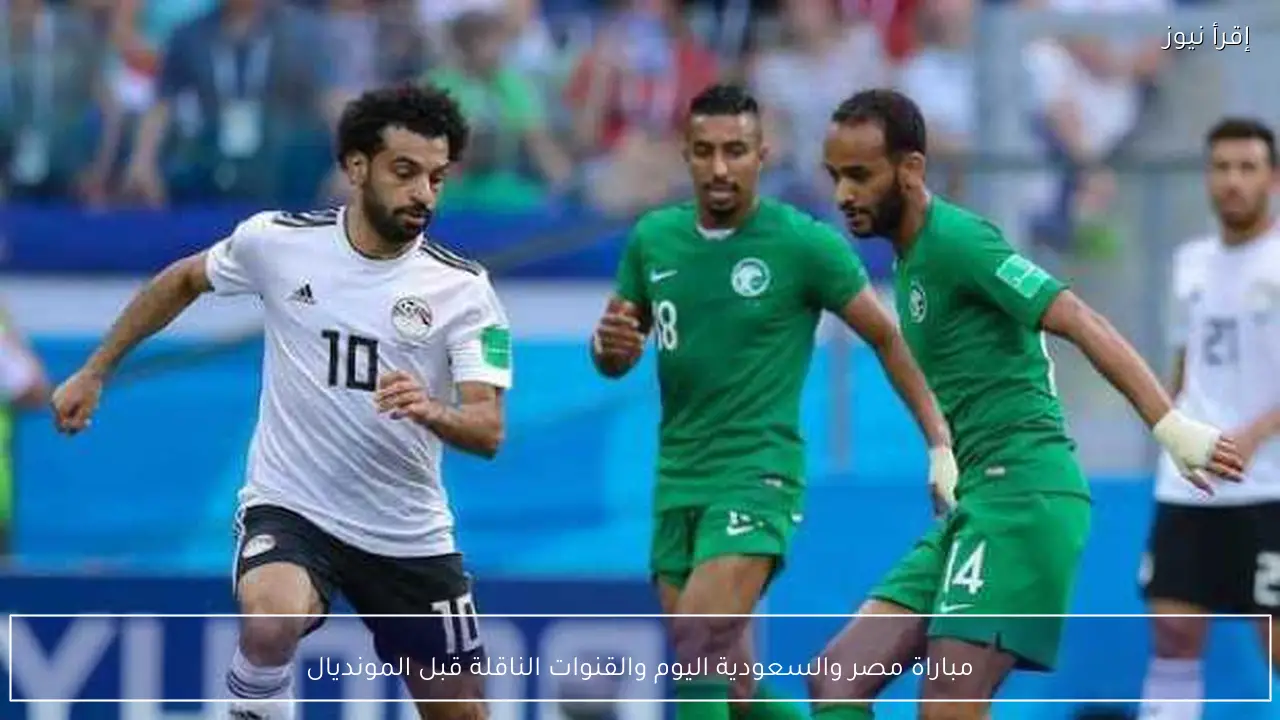مباراة مصر والسعودية اليوم والقنوات الناقلة قبل المونديال