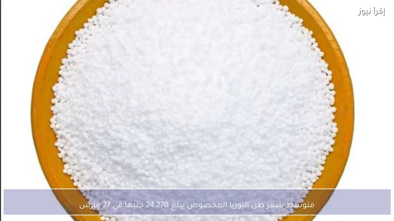 متوسط سعر طن اليوريا المخصوص يبلغ 24,270 جنيها في 27 مارس