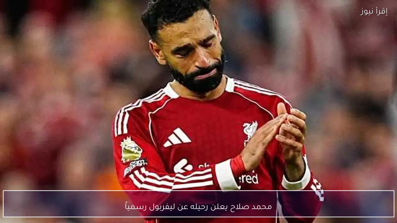 محمد صلاح يعلن رحيله عن ليفربول رسمياً