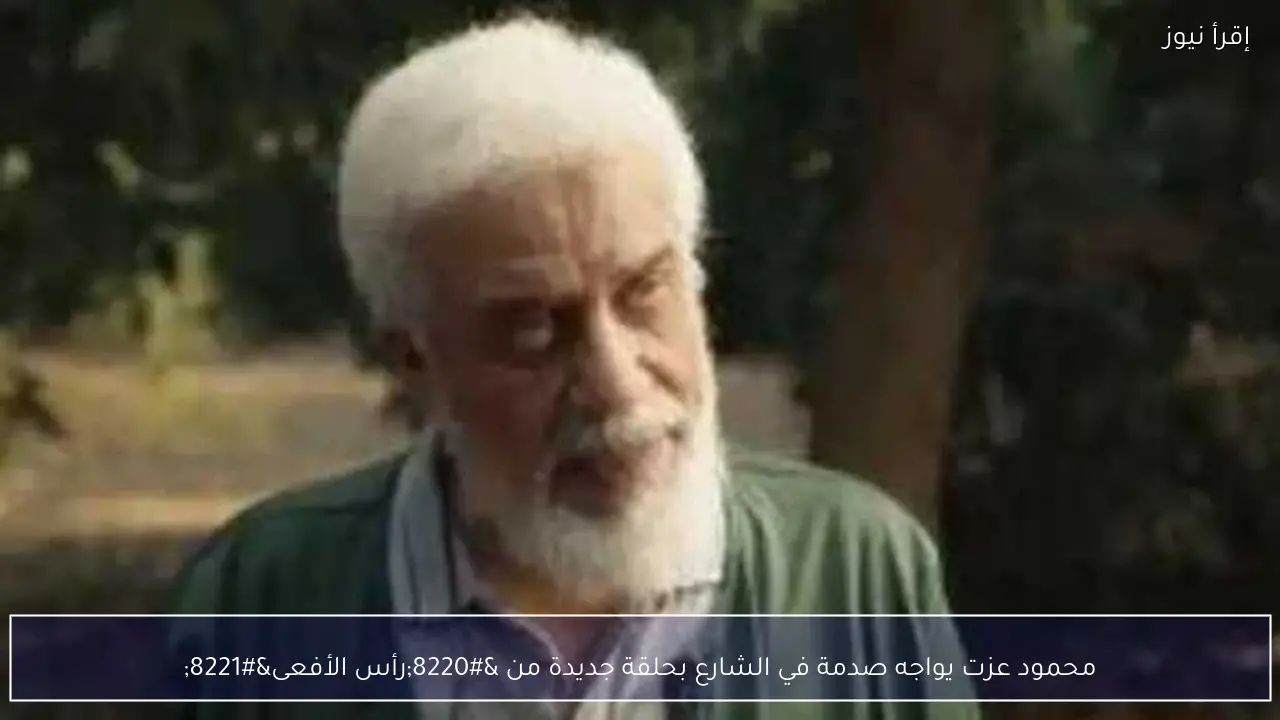 محمود عزت يواجه صدمة في الشارع بحلقة جديدة من “رأس الأفعى”