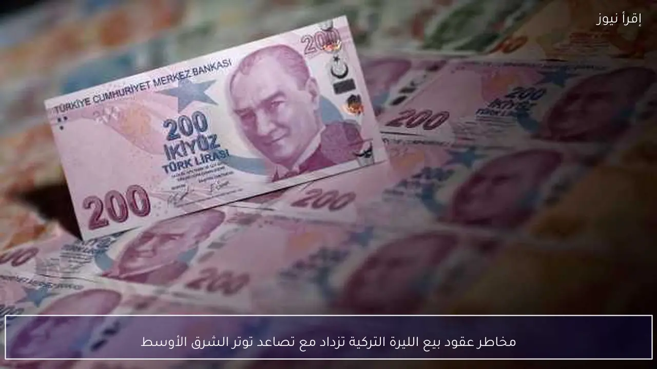 مخاطر عقود بيع الليرة التركية تزداد مع تصاعد توتر الشرق الأوسط