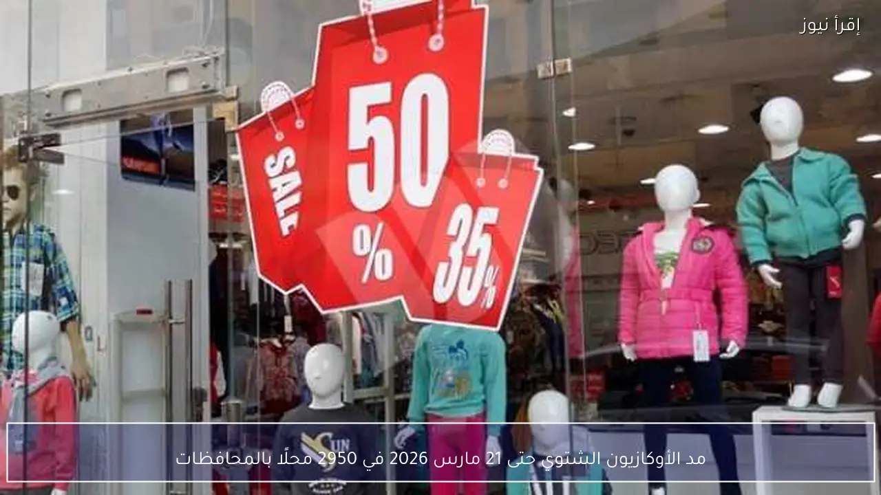 مد الأوكازيون الشتوي حتى 21 مارس 2026 في 2950 محلًا بالمحافظات