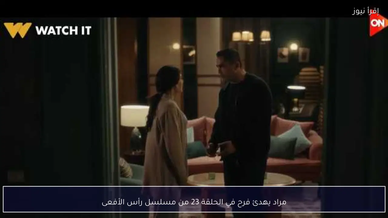 مراد يهدئ فرح في الحلقة 23 من مسلسل رأس الأفعى