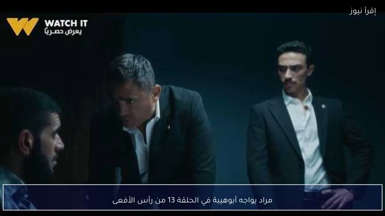 مراد يواجه أبوهيبة في الحلقة 13 من رأس الأفعى