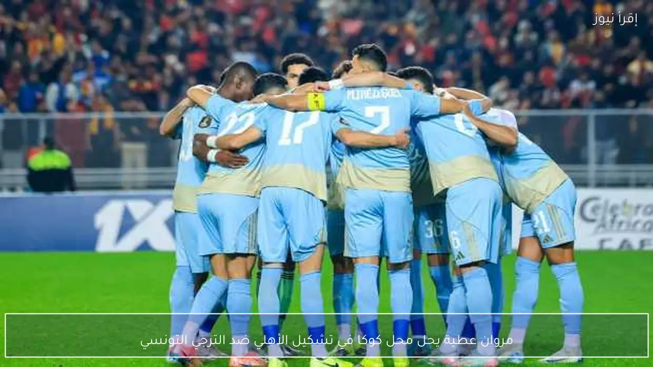 مروان عطية يحل محل كوكا في تشكيل الأهلي ضد الترجي التونسي