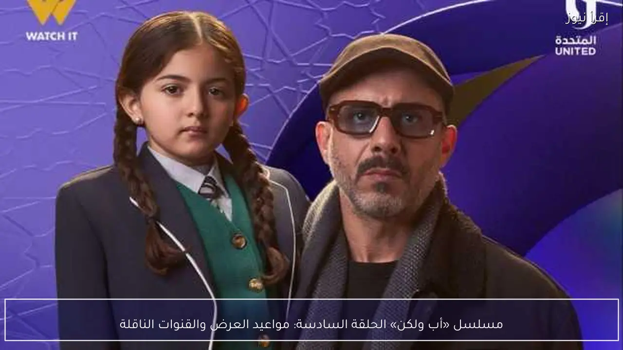 مسلسل «أب ولكن» الحلقة السادسة: مواعيد العرض والقنوات الناقلة