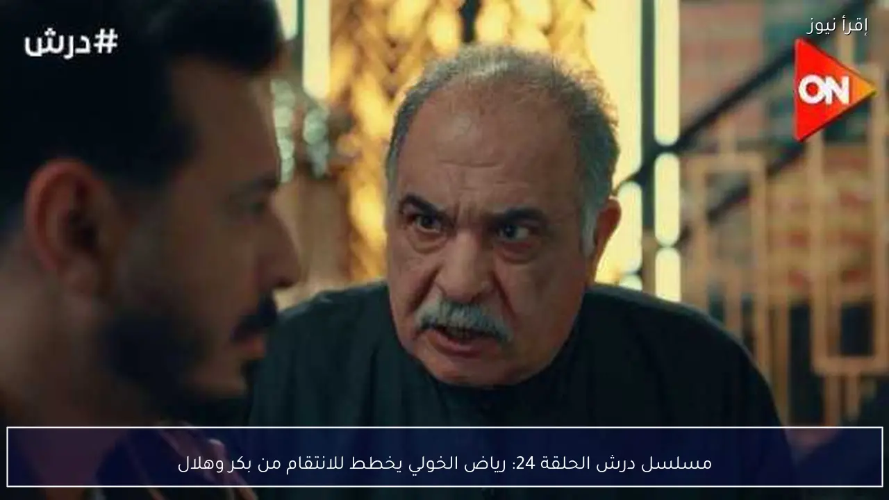 مسلسل درش الحلقة 24: رياض الخولي يخطط للانتقام من بكر وهلال