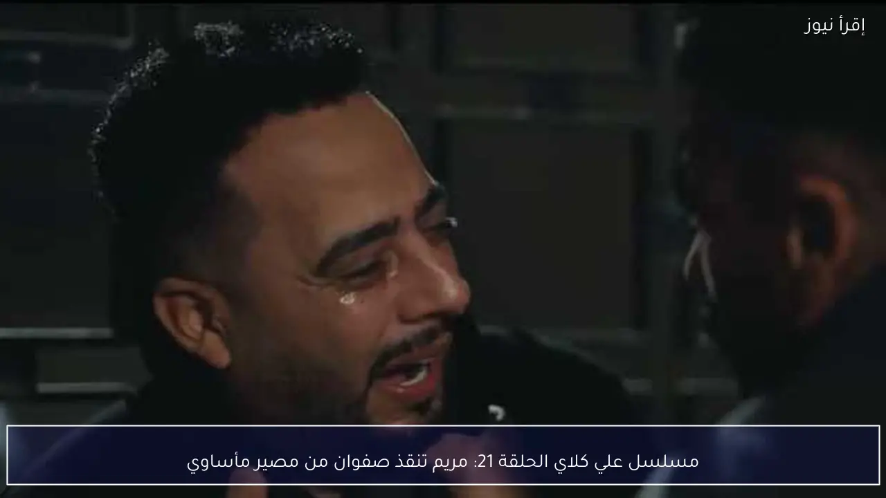 مسلسل علي كلاي الحلقة 21: مريم تنقذ صفوان من مصير مأساوي