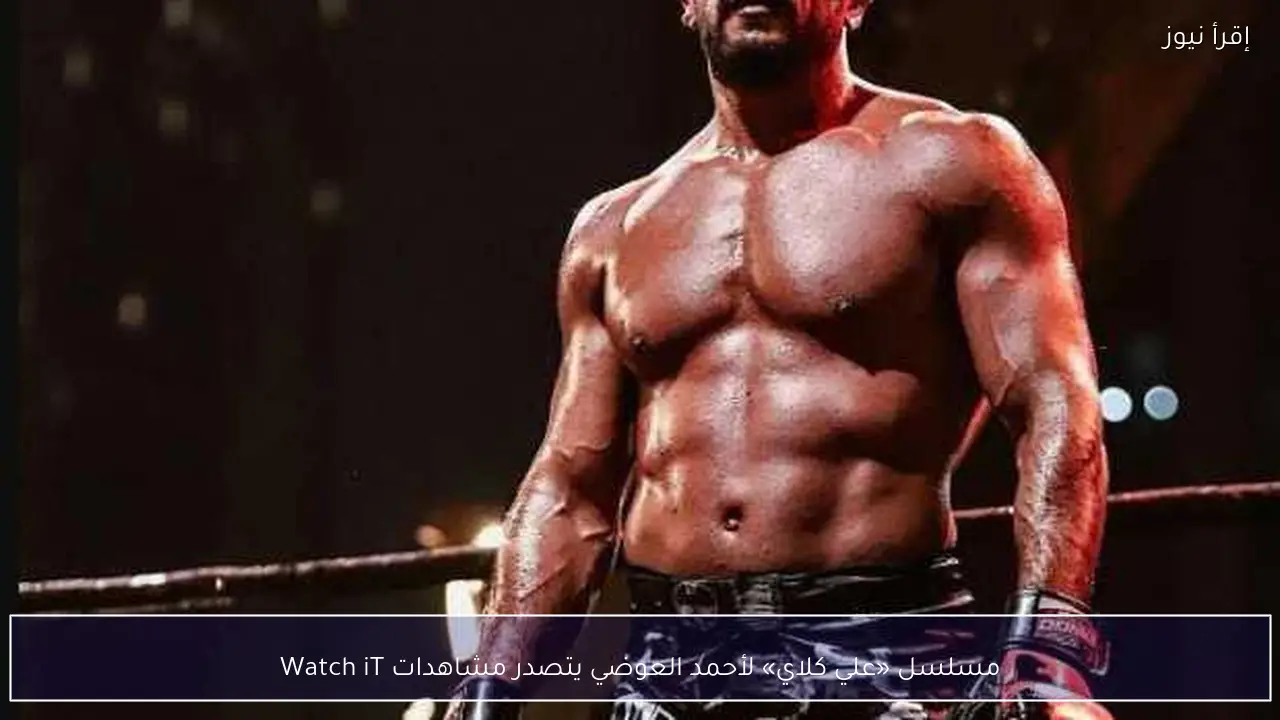 مسلسل «علي كلاي» لأحمد العوضي يتصدر مشاهدات Watch iT
