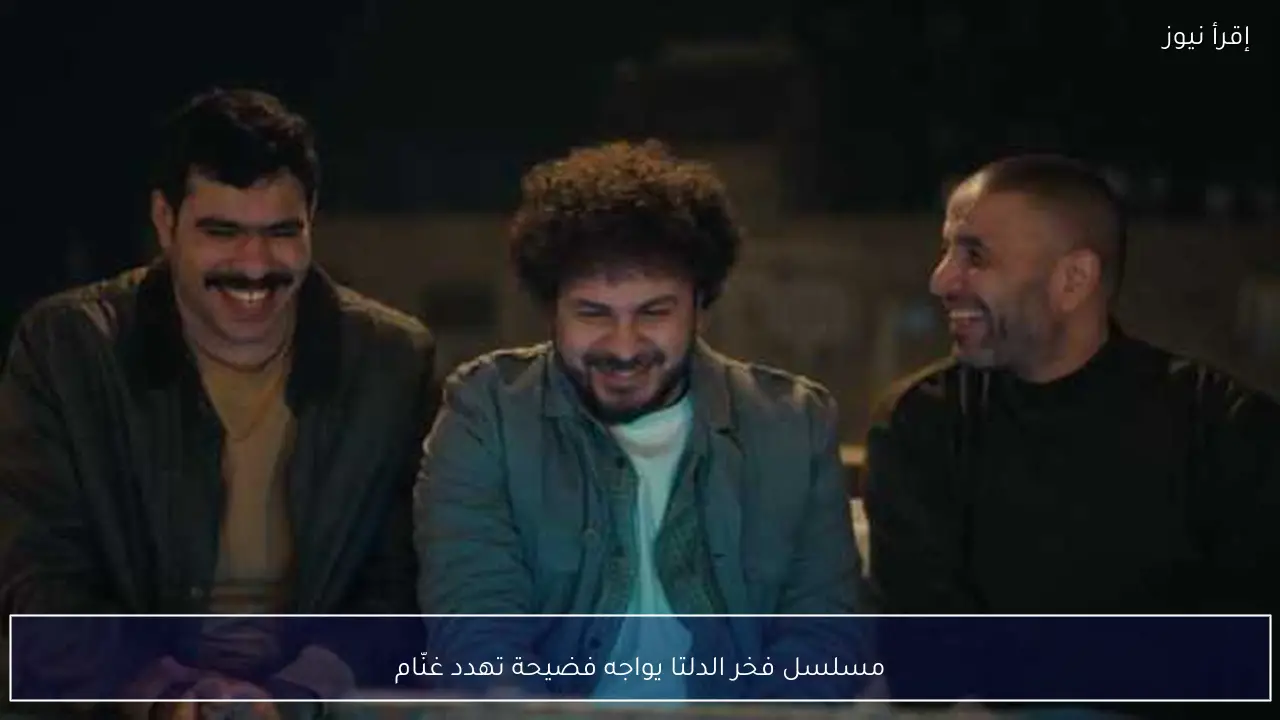 مسلسل فخر الدلتا يواجه فضيحة تهدد غنّام
