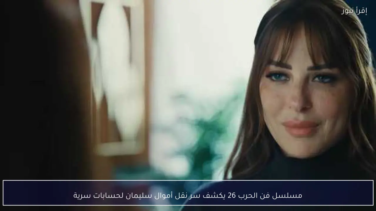 مسلسل فن الحرب 26 يكشف سر نقل أموال سليمان لحسابات سرية
