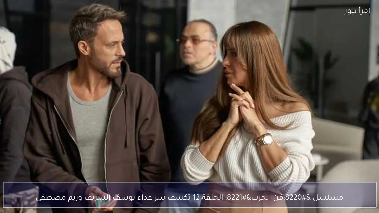 مسلسل “فن الحرب” الحلقة 12 تكشف سر عداء يوسف الشريف وريم مصطفى