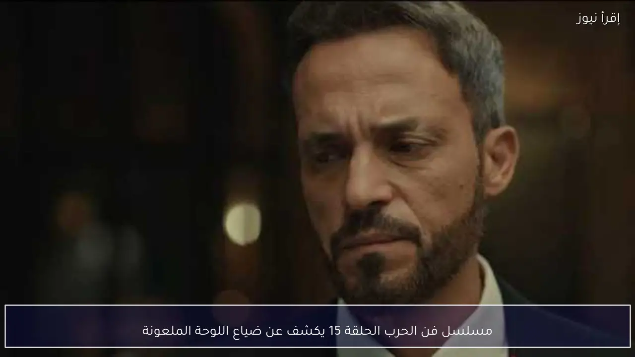 مسلسل فن الحرب الحلقة 15 يكشف عن ضياع اللوحة الملعونة