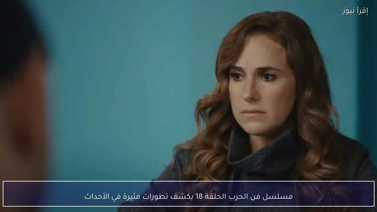 مسلسل فن الحرب الحلقة 18 يكشف تطورات مثيرة في الأحداث