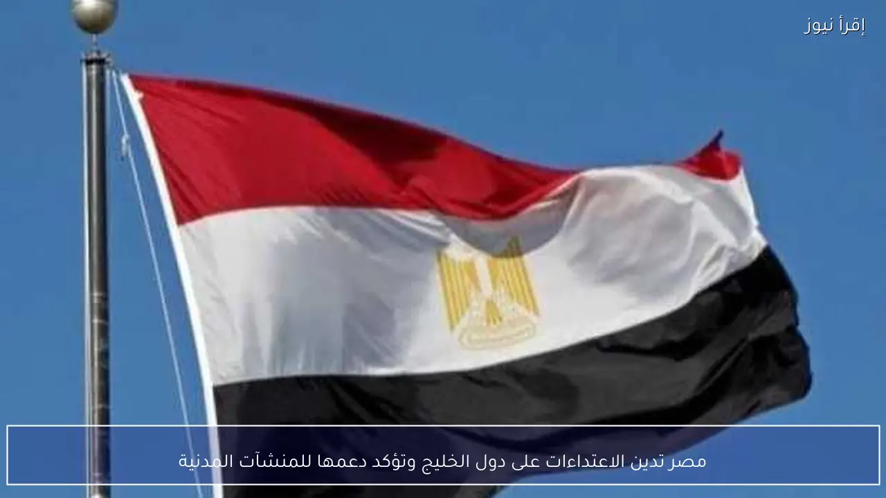 مصر تدين الاعتداءات على دول الخليج وتؤكد دعمها للمنشآت المدنية
