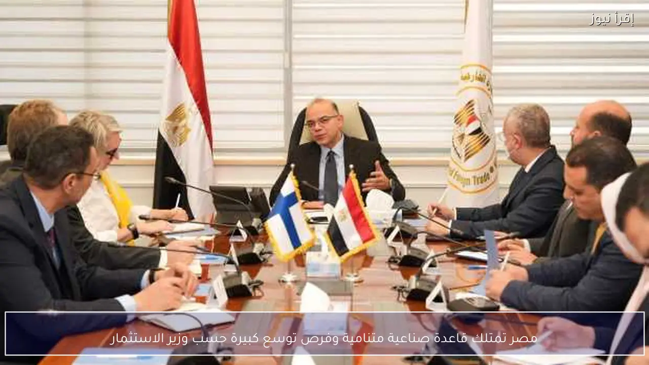 مصر تمتلك قاعدة صناعية متنامية وفرص توسع كبيرة حسب وزير الاستثمار