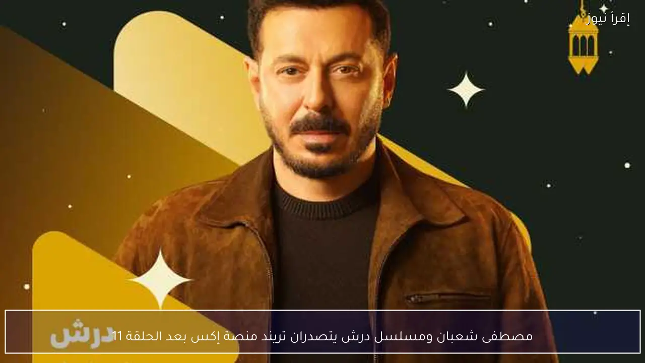 مصطفى شعبان ومسلسل درش يتصدران تريند منصة إكس بعد الحلقة 11