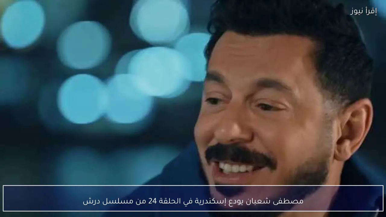 مصطفى شعبان يودع إسكندرية في الحلقة 24 من مسلسل درش