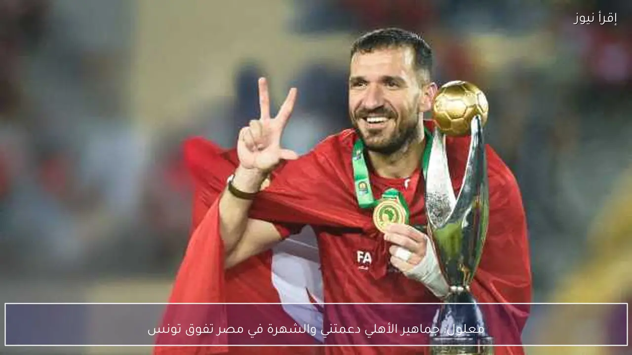 معلول: جماهير الأهلي دعمتني والشهرة في مصر تفوق تونس